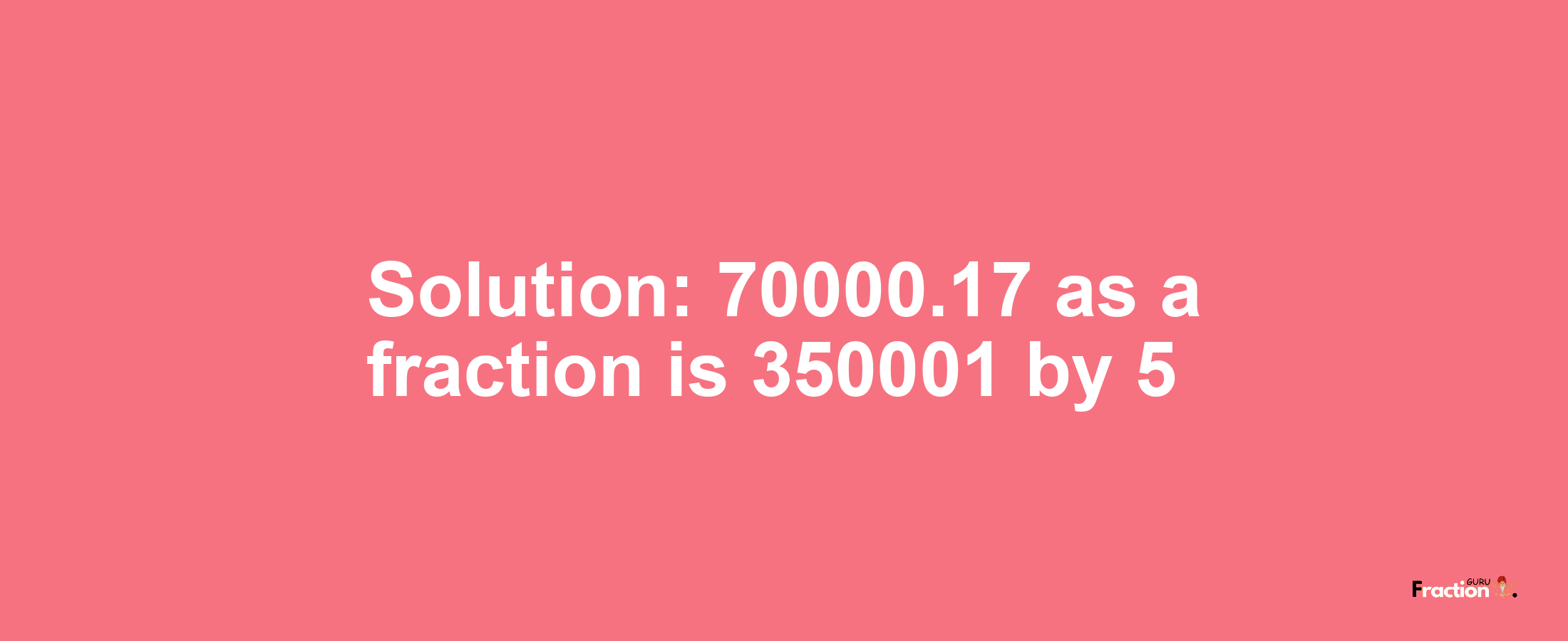 Solution:70000.17 as a fraction is 350001/5